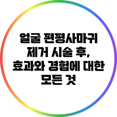 얼굴 편평사마귀 제거 시술 후, 효과와 경험에 대한 모든 것