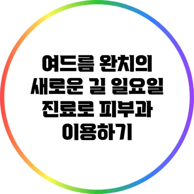 여드름 완치의 새로운 길: 일요일 진료로 피부과 이용하기