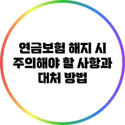연금보험 해지 시 주의해야 할 사항과 대처 방법