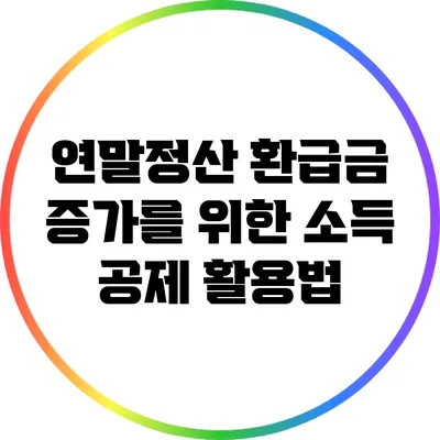 연말정산 환급금 증가를 위한 소득 공제 활용법