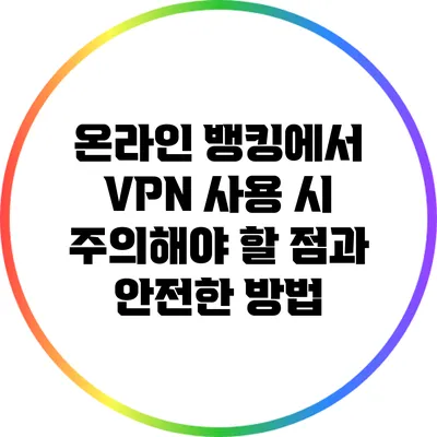 온라인 뱅킹에서 VPN 사용 시 주의해야 할 점과 안전한 방법