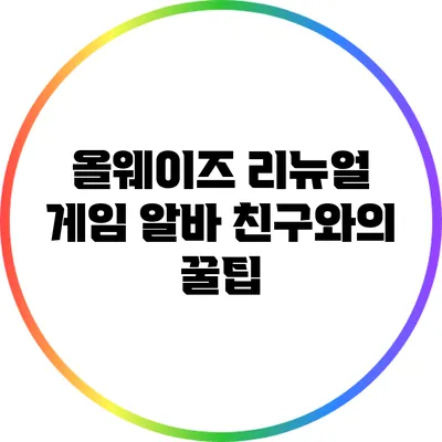 올웨이즈 리뉴얼 게임: 알바 친구와의 꿀팁