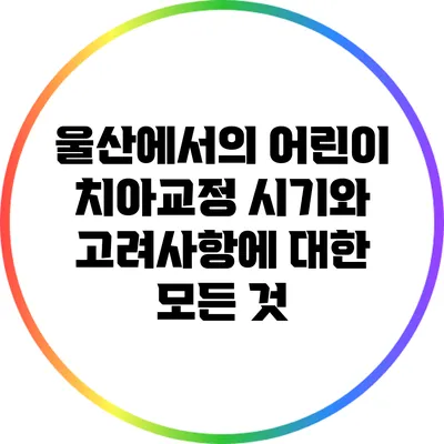 울산에서의 어린이 치아교정 시기와 고려사항에 대한 모든 것