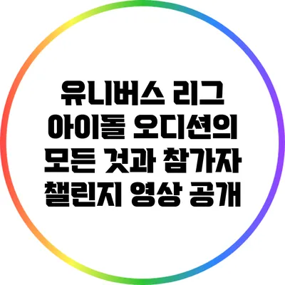 유니버스 리그 아이돌 오디션의 모든 것과 참가자 챌린지 영상 공개