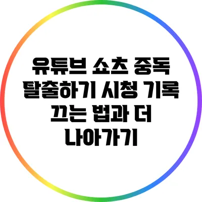 유튜브 쇼츠 중독 탈출하기: 시청 기록 끄는 법과 더 나아가기
