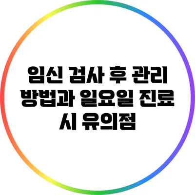 임신 검사 후 관리 방법과 일요일 진료 시 유의점