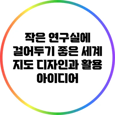 작은 연구실에 걸어두기 좋은 세계 지도: 디자인과 활용 아이디어