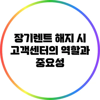 장기렌트 해지 시 고객센터의 역할과 중요성