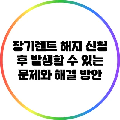 장기렌트 해지 신청 후 발생할 수 있는 문제와 해결 방안