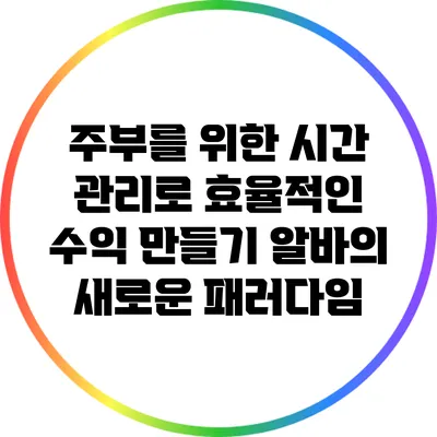 주부를 위한 시간 관리로 효율적인 수익 만들기: 알바의 새로운 패러다임