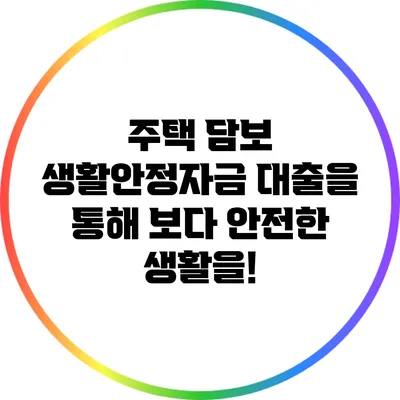 주택 담보 생활안정자금 대출을 통해 보다 안전한 생활을!