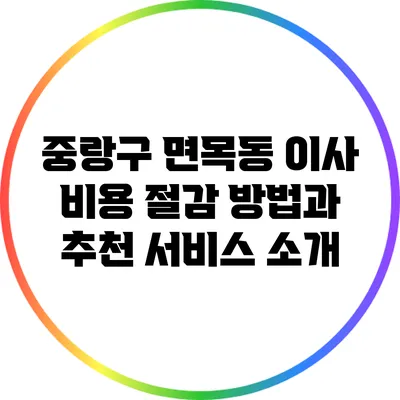 중랑구 면목동 이사 비용 절감 방법과 추천 서비스 소개