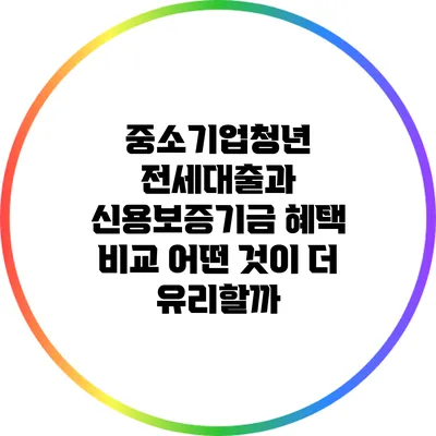 중소기업청년 전세대출과 신용보증기금 혜택 비교: 어떤 것이 더 유리할까?