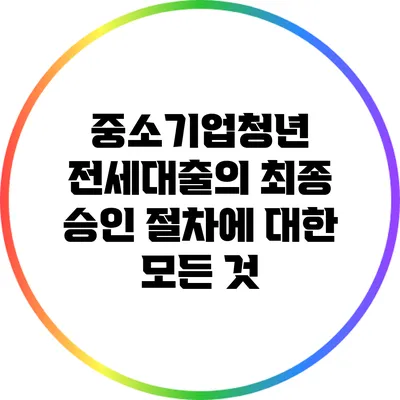 중소기업청년 전세대출의 최종 승인 절차에 대한 모든 것