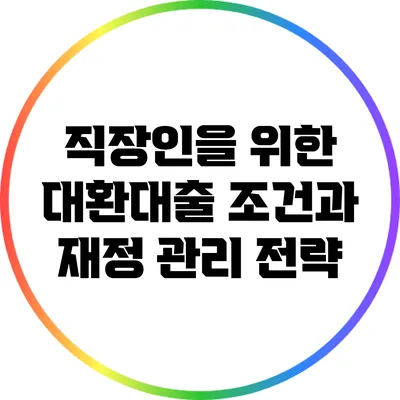 직장인을 위한 대환대출 조건과 재정 관리 전략