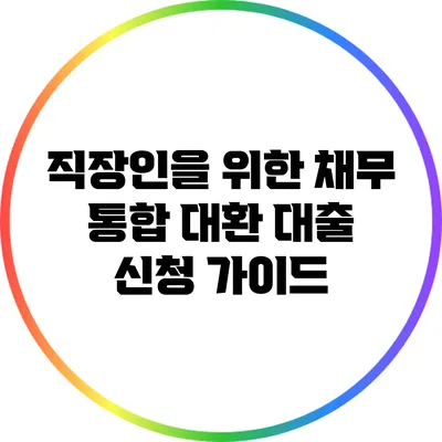 직장인을 위한 채무 통합 대환 대출 신청 가이드