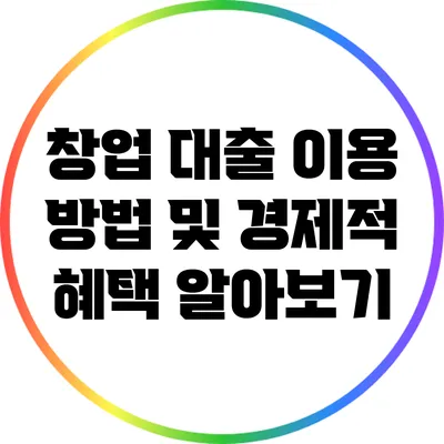 창업 대출: 이용 방법 및 경제적 혜택 알아보기