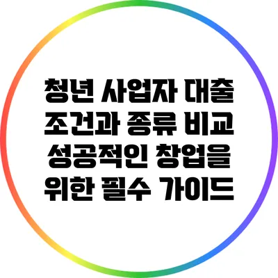 청년 사업자 대출 조건과 종류 비교: 성공적인 창업을 위한 필수 가이드