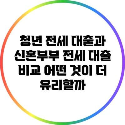 청년 전세 대출과 신혼부부 전세 대출 비교: 어떤 것이 더 유리할까?