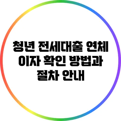 청년 전세대출 연체 이자 확인 방법과 절차 안내