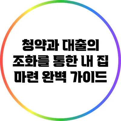 청약과 대출의 조화를 통한 내 집 마련 완벽 가이드