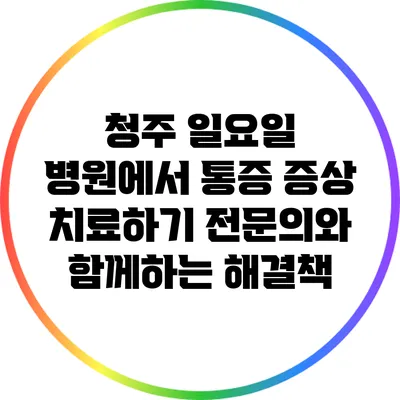 청주 일요일 병원에서 통증 증상 치료하기: 전문의와 함께하는 해결책