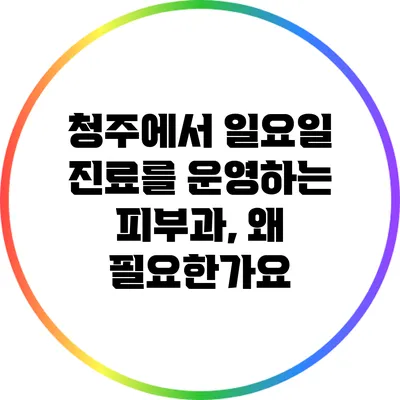 청주에서 일요일 진료를 운영하는 피부과, 왜 필요한가요?