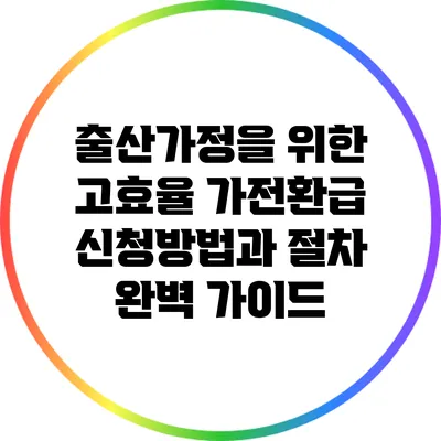 출산가정을 위한 고효율 가전환급 신청방법과 절차 완벽 가이드