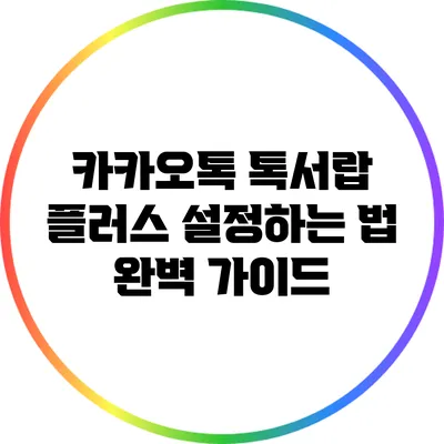 카카오톡 톡서랍 플러스 설정하는 법: 완벽 가이드