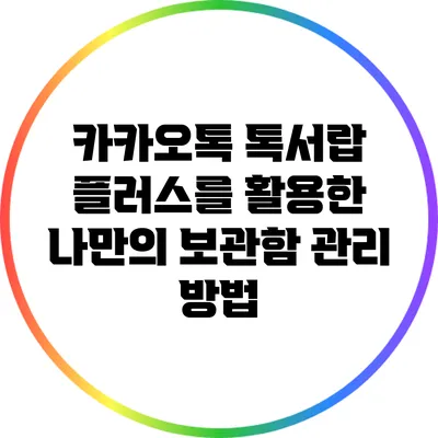 카카오톡 톡서랍 플러스를 활용한 나만의 보관함 관리 방법