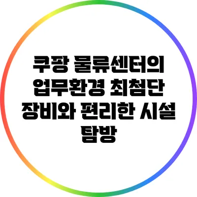 쿠팡 물류센터의 업무환경: 최첨단 장비와 편리한 시설 탐방