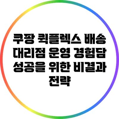 쿠팡 퀵플렉스 배송 대리점 운영 경험담: 성공을 위한 비결과 전략