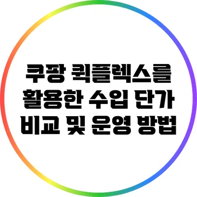 쿠팡 퀵플렉스를 활용한 수입 단가 비교 및 운영 방법