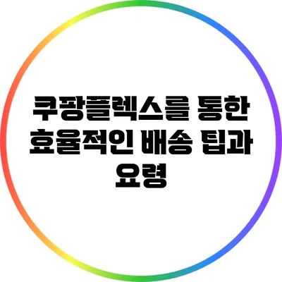 쿠팡플렉스를 통한 효율적인 배송: 팁과 요령