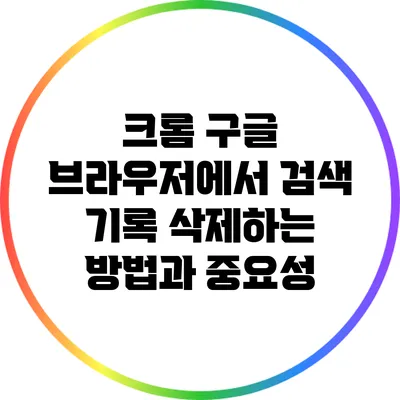 크롬 구글 브라우저에서 검색 기록 삭제하는 방법과 중요성