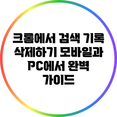 크롬에서 검색 기록 삭제하기: 모바일과 PC에서 완벽 가이드