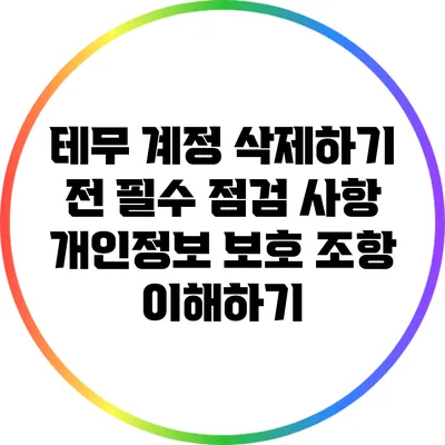 테무 계정 삭제하기 전 필수 점검 사항: 개인정보 보호 조항 이해하기