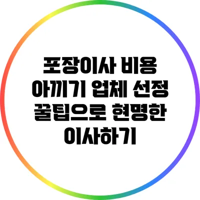 포장이사 비용 아끼기: 업체 선정 꿀팁으로 현명한 이사하기