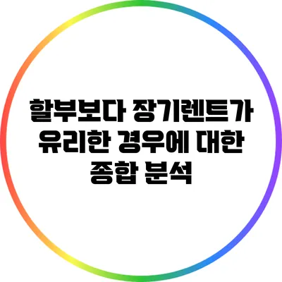 할부보다 장기렌트가 유리한 경우에 대한 종합 분석