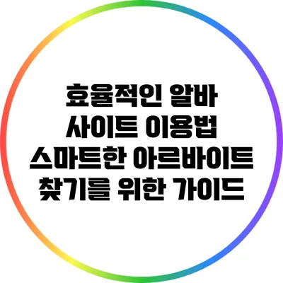 효율적인 알바 사이트 이용법: 스마트한 아르바이트 찾기를 위한 가이드