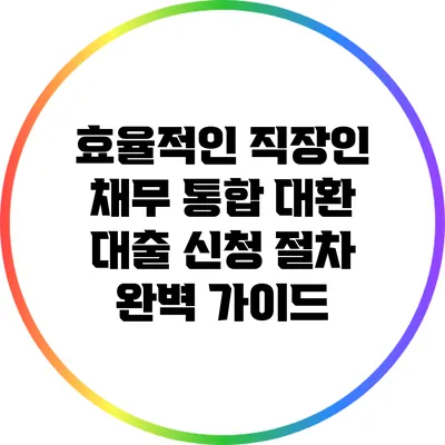 효율적인 직장인 채무 통합 대환 대출 신청 절차 완벽 가이드