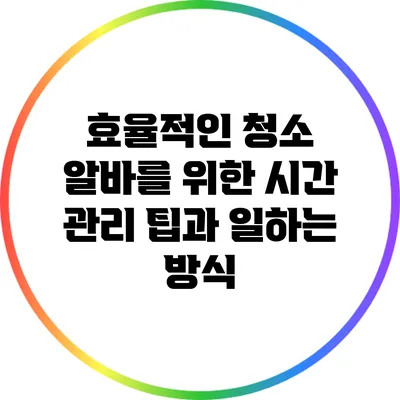 효율적인 청소 알바를 위한 시간 관리 팁과 일하는 방식