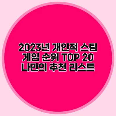 2023년 개인적 스팀 게임 순위 TOP 20: 나만의 추천 리스트