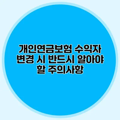 개인연금보험 수익자 변경 시 반드시 알아야 할 주의사항