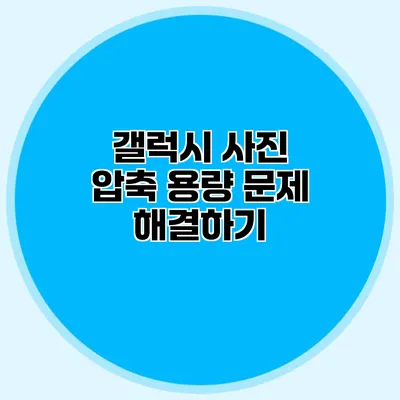 갤럭시 사진 압축: 용량 문제 해결하기