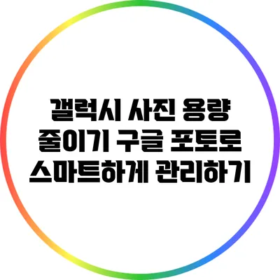 갤럭시 사진 용량 줄이기: 구글 포토로 스마트하게 관리하기