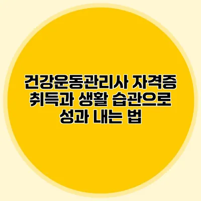 건강운동관리사 자격증 취득과 생활 습관으로 성과 내는 법