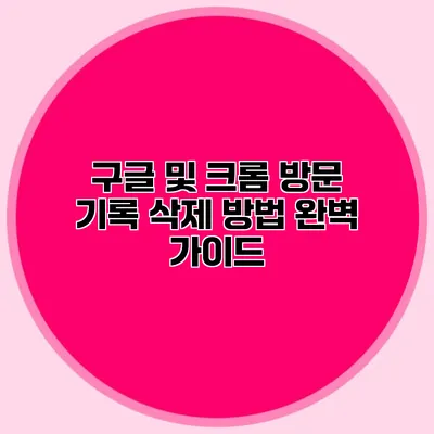구글 및 크롬 방문 기록 삭제 방법 완벽 가이드