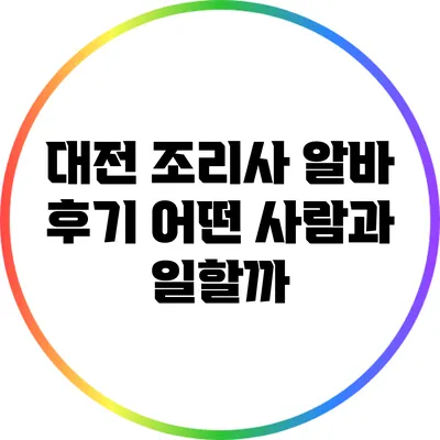 대전 조리사 알바 후기: 어떤 사람과 일할까?
