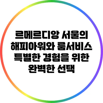 르메르디앙 서울의 해피아워와 룸서비스: 특별한 경험을 위한 완벽한 선택